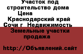 Участок под строительство дома › Цена ­ 1 350 000 - Краснодарский край, Сочи г. Недвижимость » Земельные участки продажа   